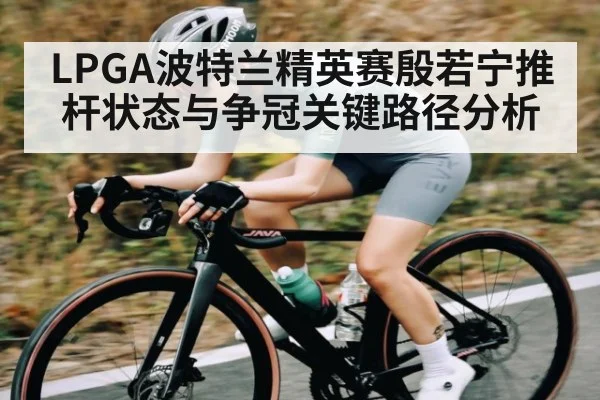 LPGA波特兰精英赛殷若宁推杆状态与争冠关键路径分析