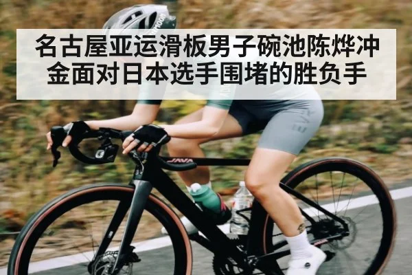 名古屋亚运滑板男子碗池陈烨冲金面对日本选手围堵的胜负手