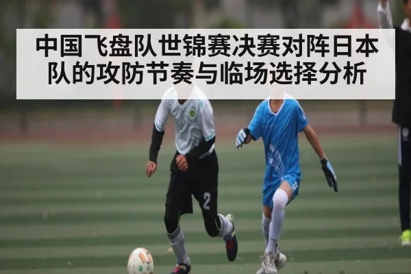 中国飞盘队世锦赛决赛对阵日本队的攻防节奏与临场选择分析