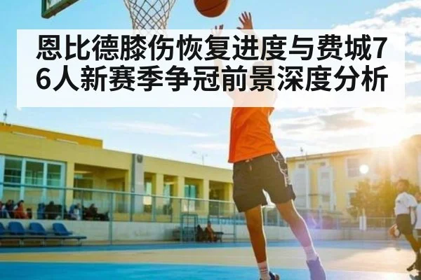 恩比德膝伤恢复进度与费城76人新赛季争冠前景深度分析