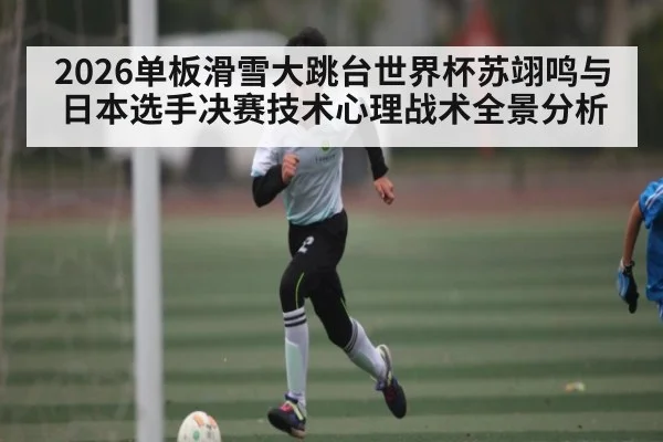2026单板滑雪大跳台世界杯苏翊鸣与日本选手决赛技术心理战术全景分析 - kaiyun